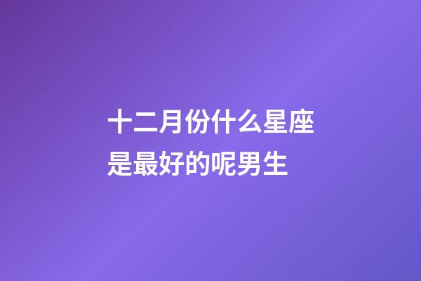十二月份什么星座是最好的呢男生-第1張-星座運勢-玄機派