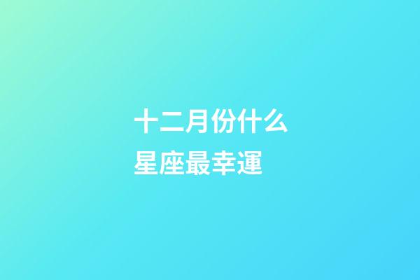 十二月份什么星座最幸運-第1張-星座運勢-玄機派