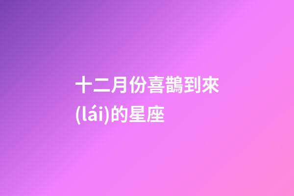 十二月份喜鵲到來(lái)的星座