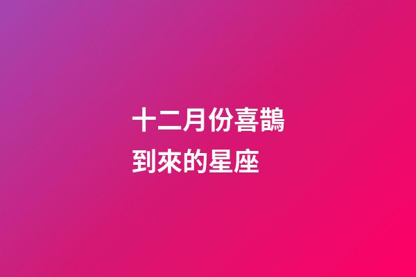 十二月份喜鵲到來的星座-第1張-星座運勢-玄機派