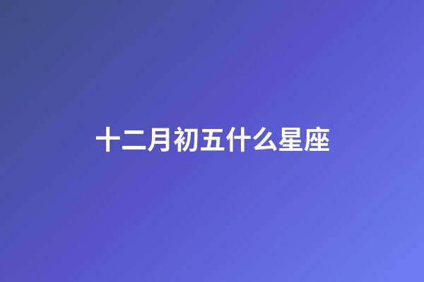 十二月初五什么星座-第1張-星座運勢-玄機派