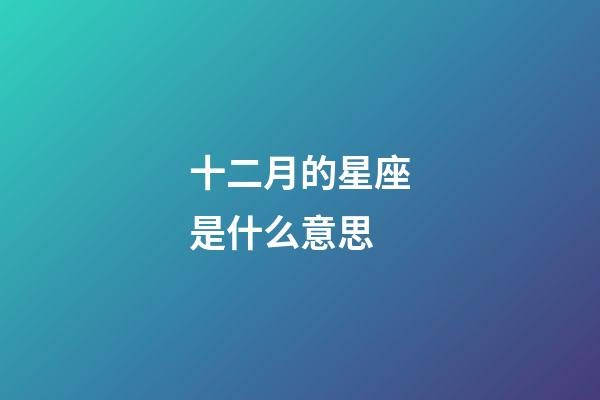 十二月的星座是什么意思-第1張-星座運勢-玄機派