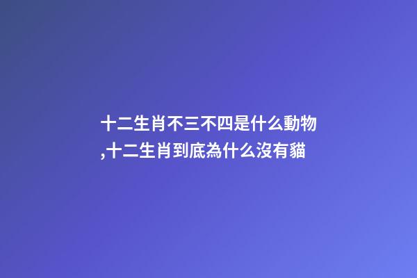 十二生肖不三不四是什么動物,十二生肖到底為什么沒有貓-第1張-觀點-玄機派