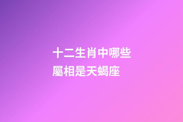 十二生肖中哪些屬相是天蝎座-第1張-星座運勢-玄機派