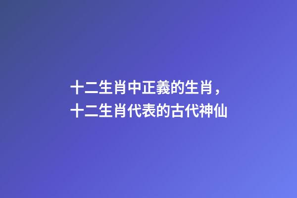 十二生肖中正義的生肖，十二生肖代表的古代神仙