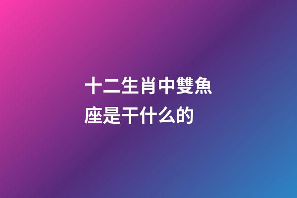 十二生肖中雙魚座是干什么的-第1張-星座運勢-玄機派