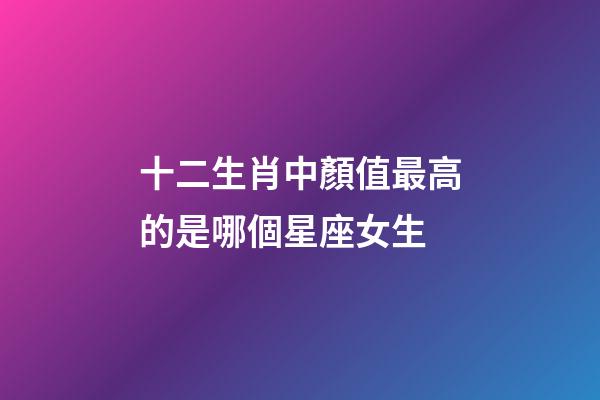 十二生肖中顏值最高的是哪個星座女生-第1張-星座運勢-玄機派