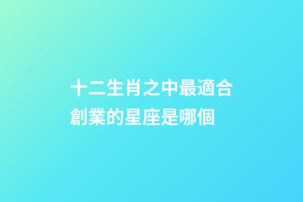 十二生肖之中最適合創業的星座是哪個-第1張-星座運勢-玄機派
