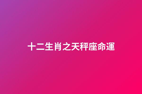 十二生肖之天秤座命運-第1張-星座運勢-玄機派