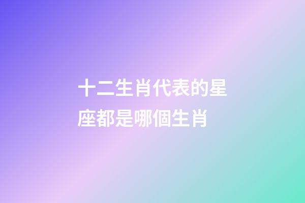 十二生肖代表的星座都是哪個生肖-第1張-星座運勢-玄機派
