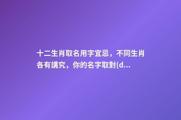 十二生肖取名用字宜忌，不同生肖各有講究，你的名字取對(duì)了嗎