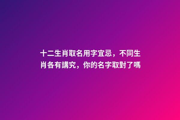 十二生肖取名用字宜忌，不同生肖各有講究，你的名字取對了嗎