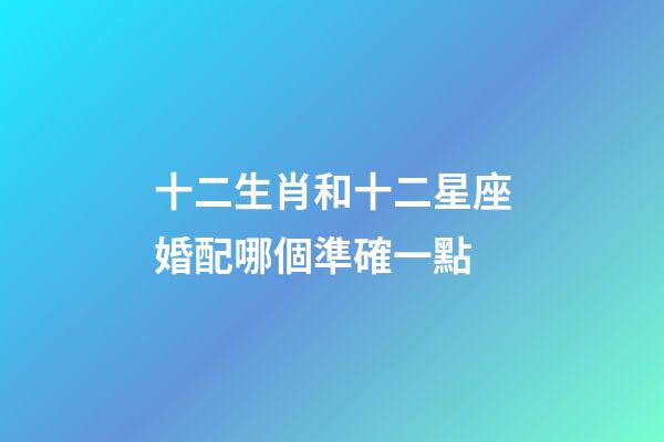 十二生肖和十二星座婚配哪個準確一點-第1張-星座運勢-玄機派
