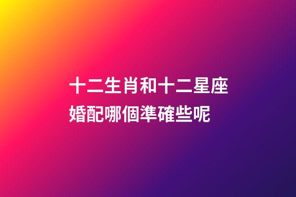 十二生肖和十二星座婚配哪個準確些呢-第1張-星座運勢-玄機派