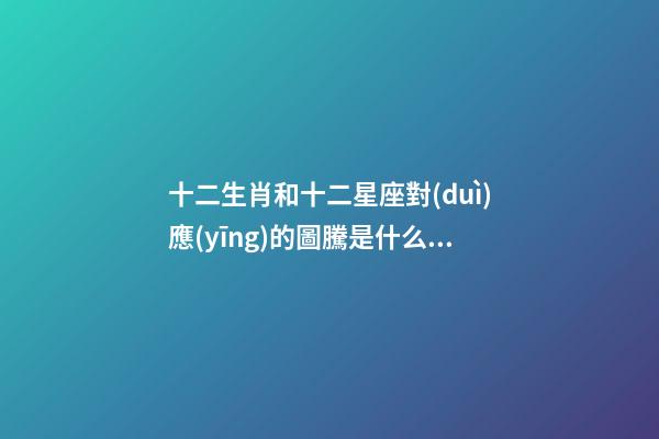 十二生肖和十二星座對(duì)應(yīng)的圖騰是什么動(dòng)物-第1張-星座運(yùn)勢(shì)-玄機(jī)派