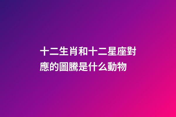 十二生肖和十二星座對應的圖騰是什么動物