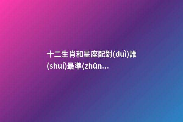 十二生肖和星座配對(duì)誰(shuí)最準(zhǔn)-第1張-星座運(yùn)勢(shì)-玄機(jī)派