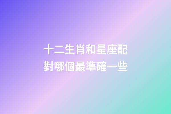 十二生肖和星座配對哪個最準確一些-第1張-星座運勢-玄機派