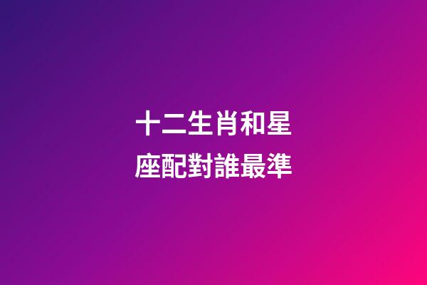 十二生肖和星座配對誰最準