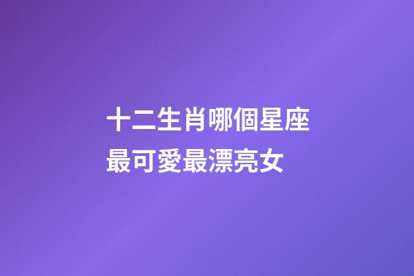 十二生肖哪個星座最可愛最漂亮女-第1張-星座運勢-玄機派