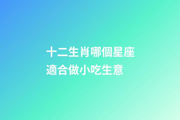 十二生肖哪個星座適合做小吃生意