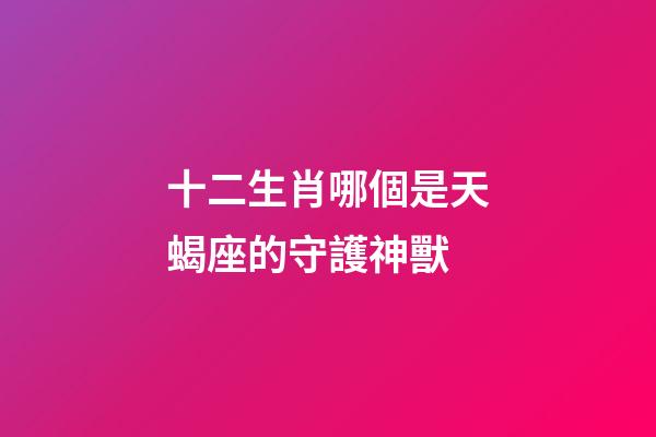 十二生肖哪個是天蝎座的守護神獸-第1張-星座運勢-玄機派