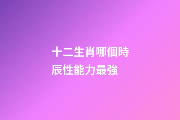 十二生肖哪個時辰性能力最強