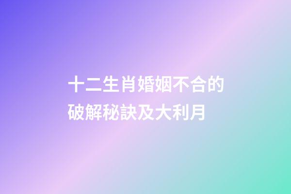 十二生肖婚姻不合的破解秘訣及大利月