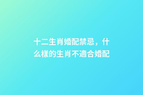 十二生肖婚配禁忌，什么樣的生肖不適合婚配-第1張-觀點-玄機派