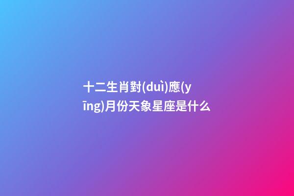 十二生肖對(duì)應(yīng)月份天象星座是什么-第1張-星座運(yùn)勢(shì)-玄機(jī)派