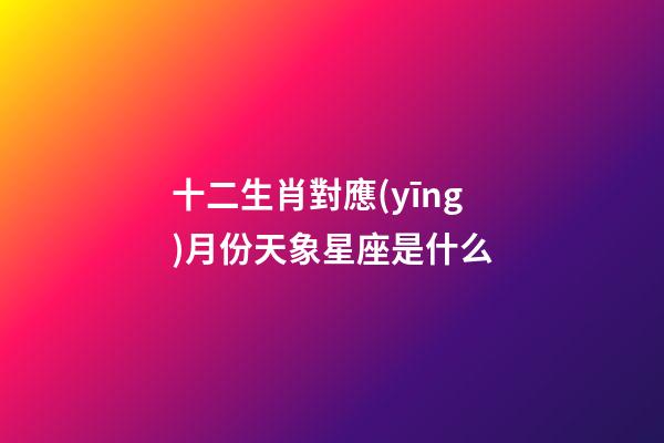 十二生肖對應(yīng)月份天象星座是什么-第1張-星座運勢-玄機派