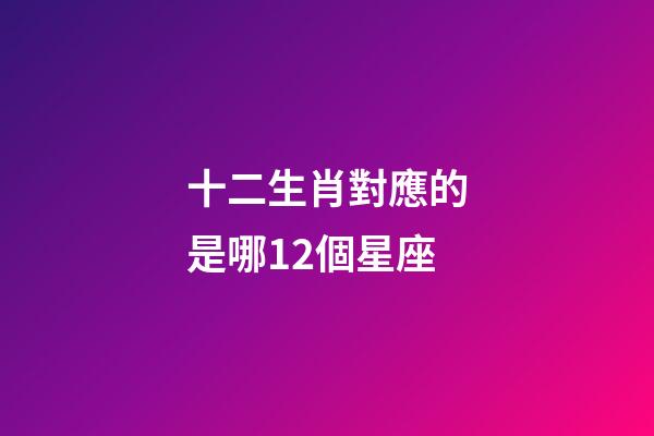 十二生肖對應的是哪12個星座-第1張-星座運勢-玄機派