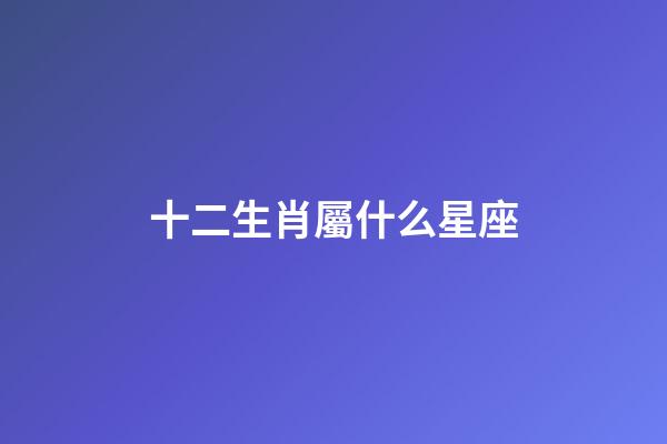十二生肖屬什么星座-第1張-星座運(yùn)勢(shì)-玄機(jī)派