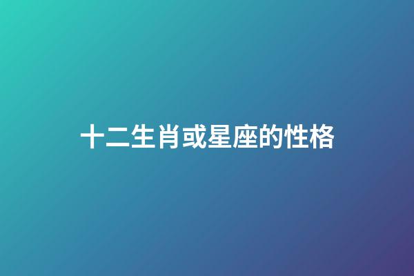 十二生肖或星座的性格-第1張-星座運勢-玄機(jī)派