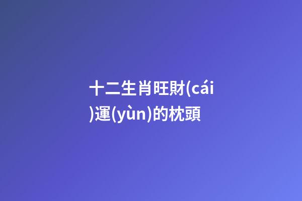 十二生肖旺財(cái)運(yùn)的枕頭