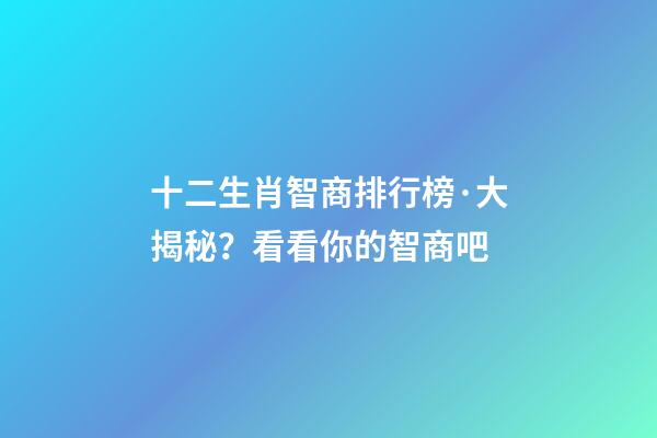 十二生肖智商排行榜·大揭秘？看看你的智商吧
