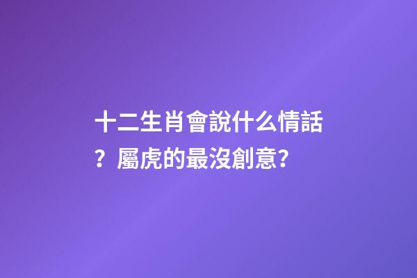 十二生肖會說什么情話？屬虎的最沒創意？