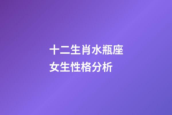 十二生肖水瓶座女生性格分析-第1張-星座運勢-玄機派