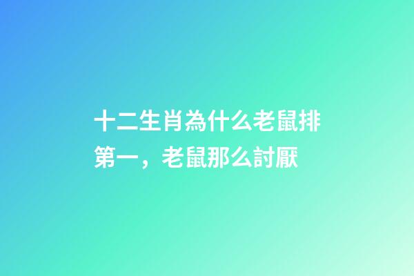 十二生肖為什么老鼠排第一，老鼠那么討厭-第1張-觀點(diǎn)-玄機(jī)派