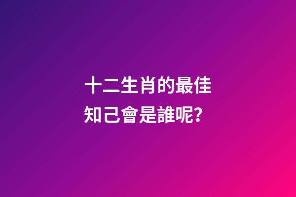 十二生肖的最佳知己會是誰呢？