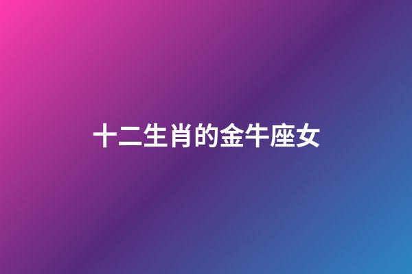 十二生肖的金牛座女-第1張-星座運勢-玄機派