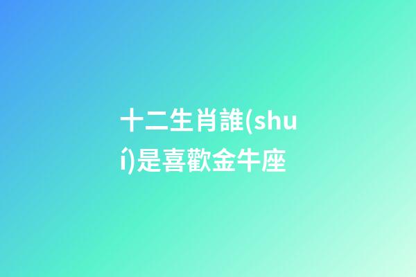 十二生肖誰(shuí)是喜歡金牛座-第1張-星座運(yùn)勢(shì)-玄機(jī)派
