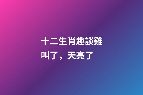 十二生肖趣談雞叫了，天亮了