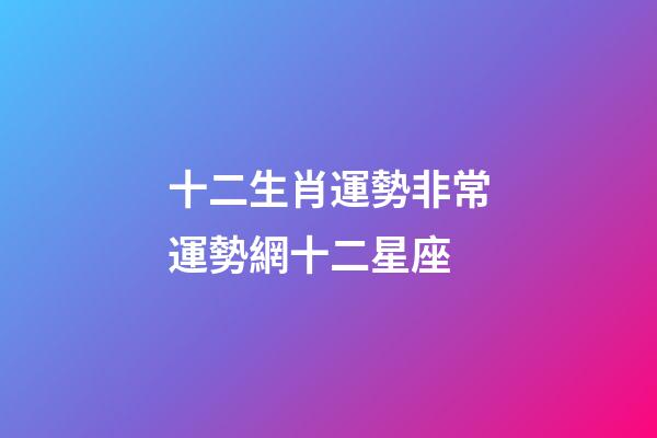 十二生肖運勢非常運勢網十二星座-第1張-星座運勢-玄機派