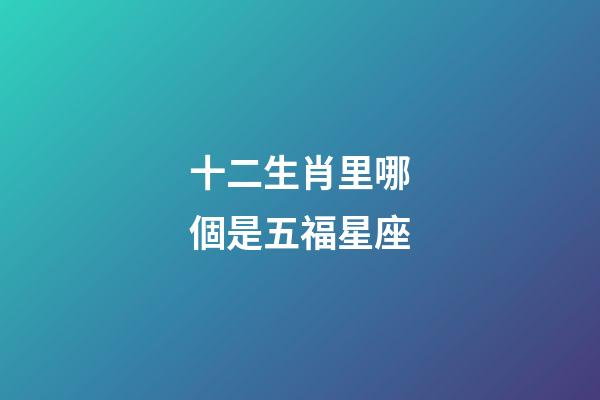 十二生肖里哪個是五福星座-第1張-星座運勢-玄機派
