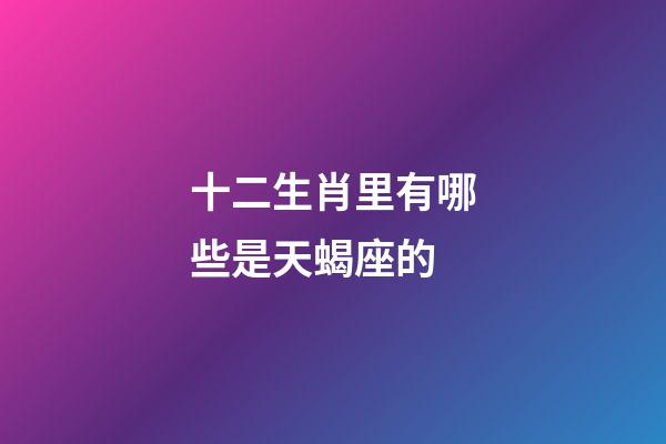 十二生肖里有哪些是天蝎座的-第1張-星座運(yùn)勢-玄機(jī)派