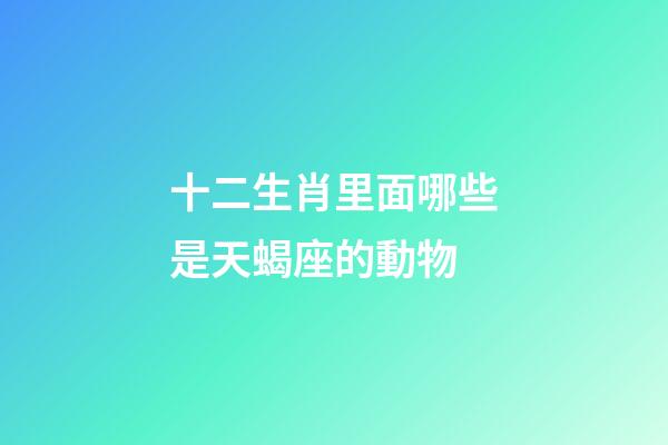 十二生肖里面哪些是天蝎座的動物-第1張-星座運勢-玄機派
