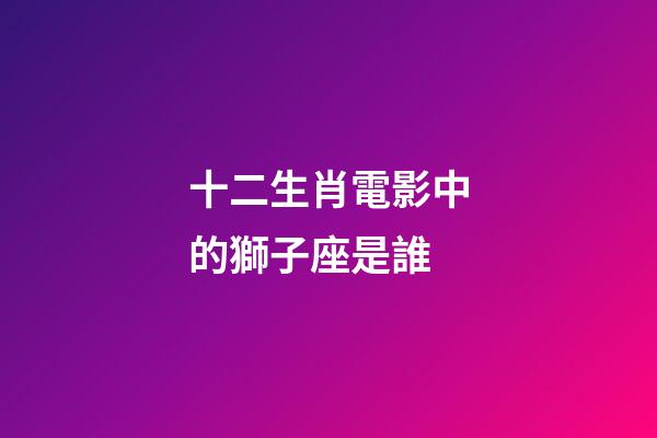 十二生肖電影中的獅子座是誰-第1張-星座運勢-玄機派