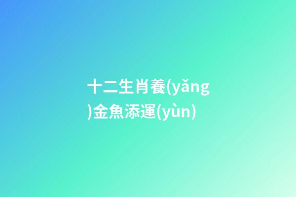 十二生肖養(yǎng)金魚添運(yùn)