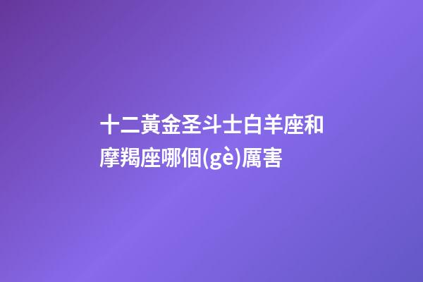 十二黃金圣斗士白羊座和摩羯座哪個(gè)厲害-第1張-星座運(yùn)勢(shì)-玄機(jī)派